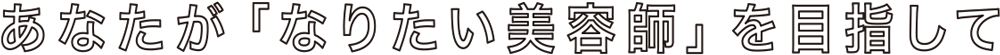 あなたが「なりたい美容師」を目指して